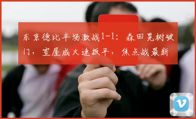 东京德比半场激战1-1:森田晃树破门,室屋成火速扳平,焦点战最新战报