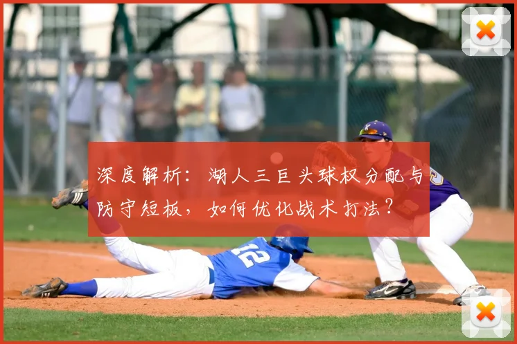深度解析:湖人三巨头球权分配与防守短板,如何优化战术打法?