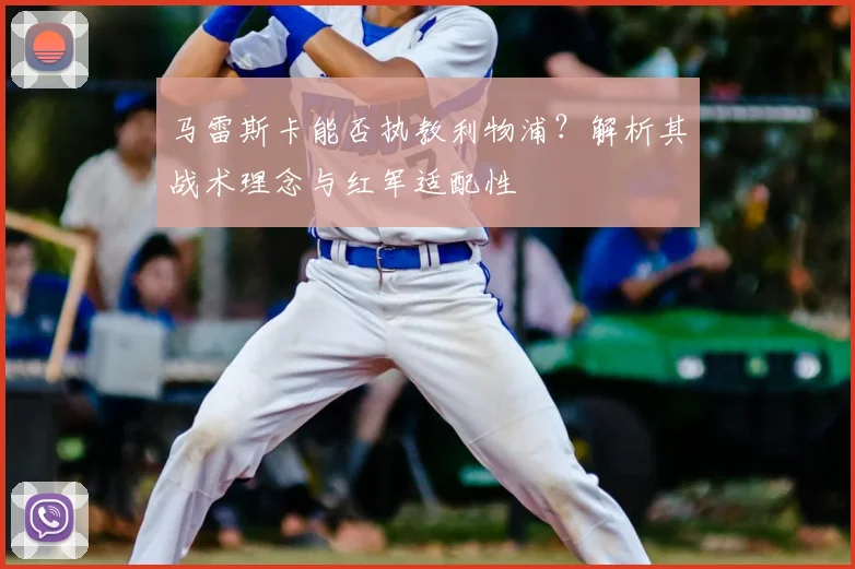 马雷斯卡能否执教利物浦？解析其战术理念与红军适配性
