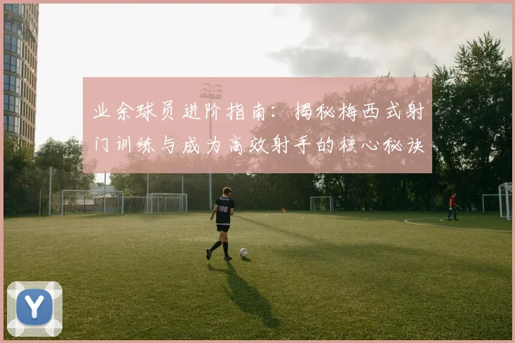 业余球员进阶指南:揭秘梅西式射门训练与成为高效射手的核心秘诀