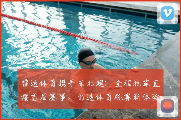 雷速体育携手东北超：全程独家直播首届赛事，打造体育观赛新体验