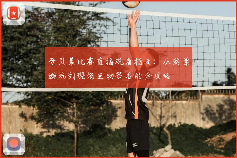 登贝莱比赛直播观看指南：从购票避坑到现场互动签名的全攻略