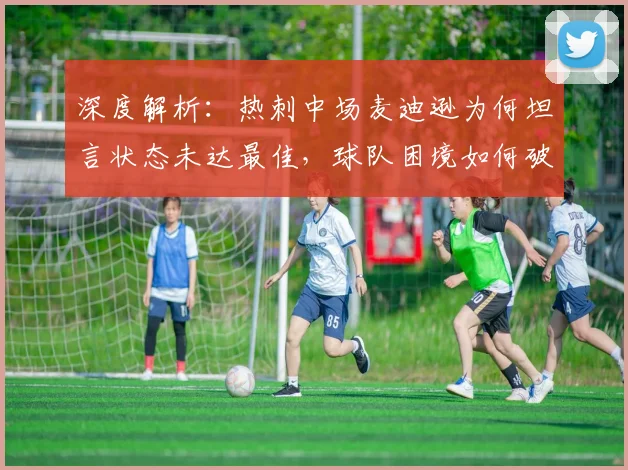深度解析：热刺中场麦迪逊为何坦言状态未达最佳，球队困境如何破局？