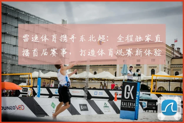 雷速体育携手东北超：全程独家直播首届赛事，打造体育观赛新体验