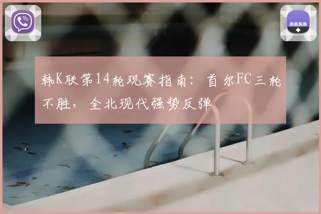 韩K联第14轮观赛指南：首尔FC三轮不胜，全北现代强势反弹