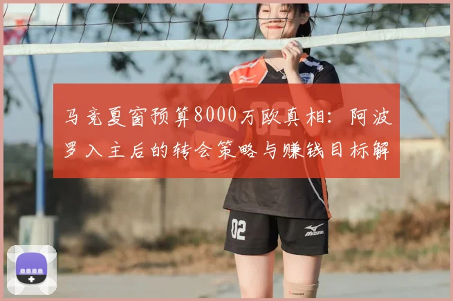 马竞夏窗预算8000万欧真相:阿波罗入主后的转会策略与赚钱目标解析