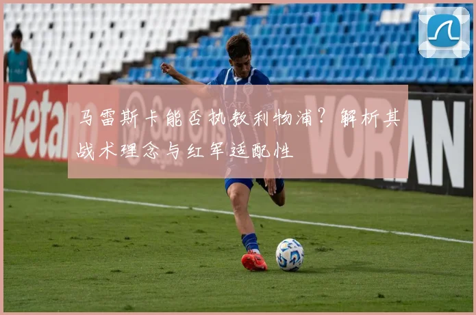 马雷斯卡能否执教利物浦?解析其战术理念与红军适配性