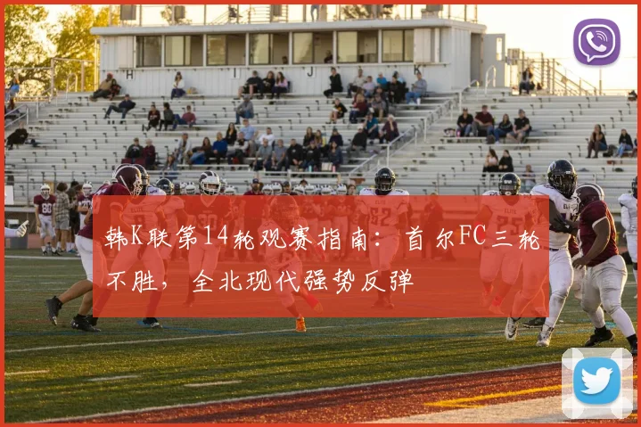 韩K联第14轮观赛指南:首尔FC三轮不胜,全北现代强势反弹
