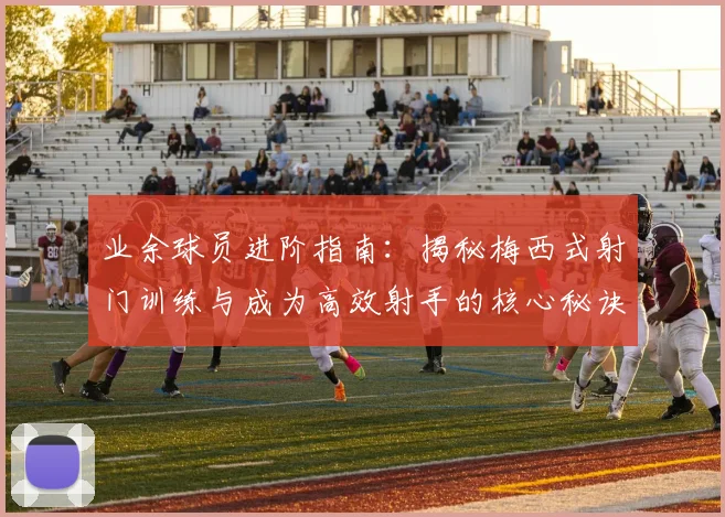 业余球员进阶指南：揭秘梅西式射门训练与成为高效射手的核心秘诀