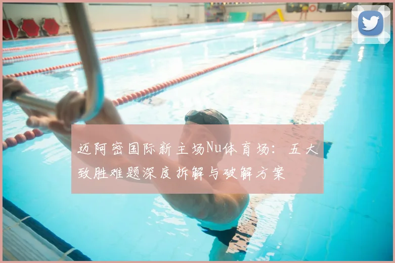 迈阿密国际新主场Nu体育场:五大致胜难题深度拆解与破解方案
