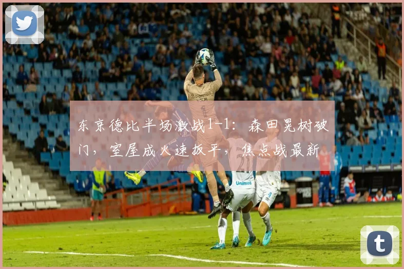 东京德比半场激战1-1：森田晃树破门，室屋成火速扳平，焦点战最新战报