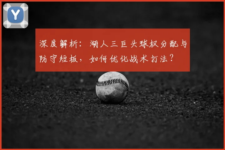 深度解析：湖人三巨头球权分配与防守短板，如何优化战术打法？