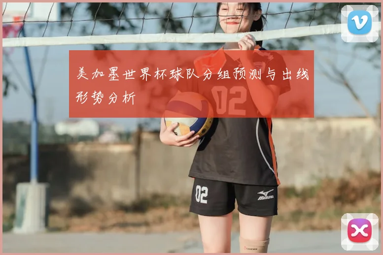 美加墨世界杯球队分组预测与出线形势分析
