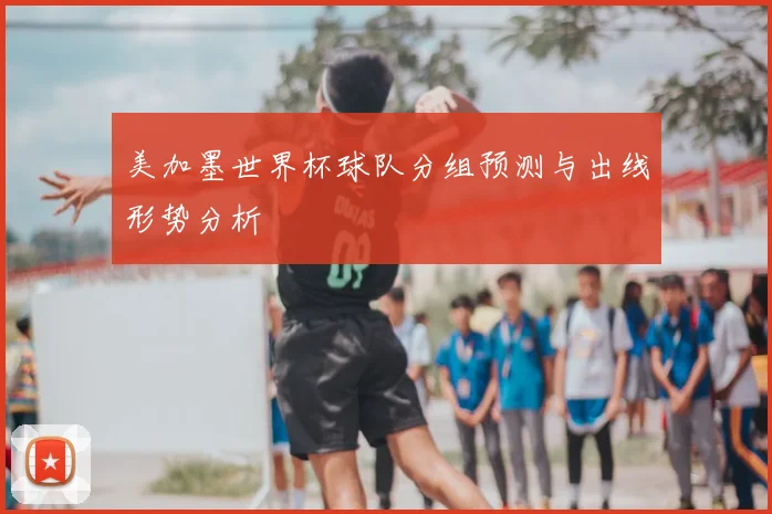 美加墨世界杯球队分组预测与出线形势分析